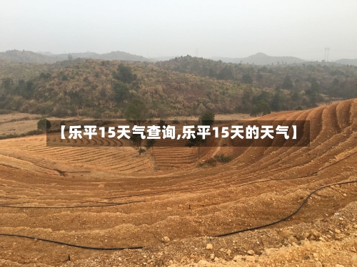 【乐平15天气查询,乐平15天的天气】