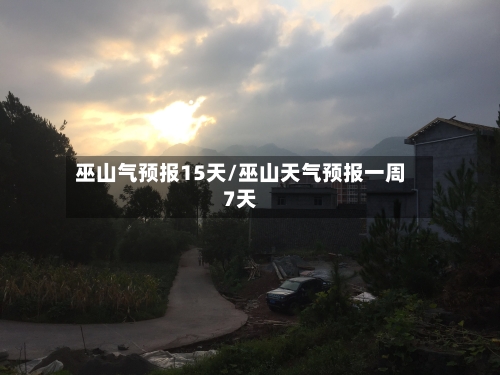 巫山气预报15天/巫山天气预报一周7天