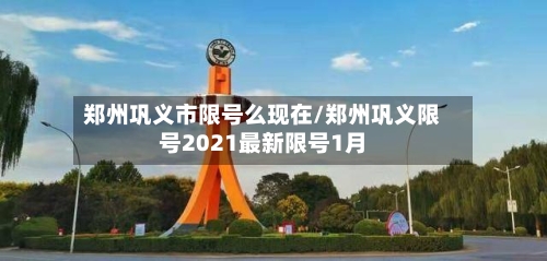 郑州巩义市限号么现在/郑州巩义限号2021最新限号1月
