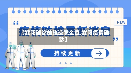 【濮阳确诊的轨迹怎么查,濮阳疫情确诊】