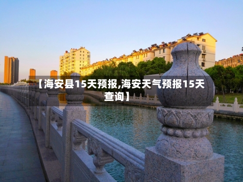 【海安县15天预报,海安天气预报15天查询】