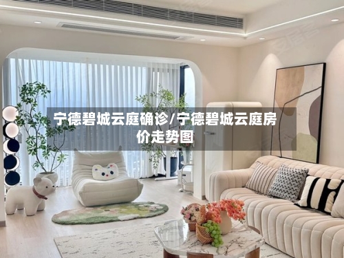 宁德碧城云庭确诊/宁德碧城云庭房价走势图