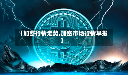 【加密行情走势,加密市场行情早报】
