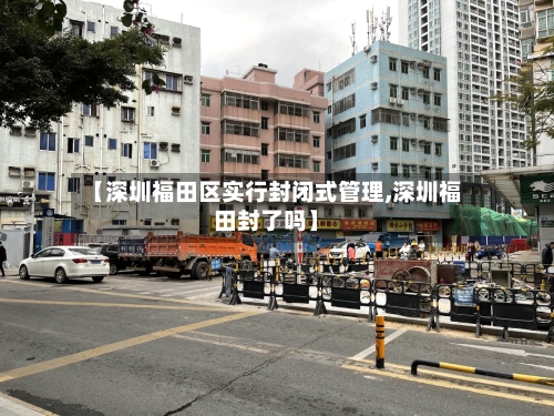 【深圳福田区实行封闭式管理,深圳福田封了吗】