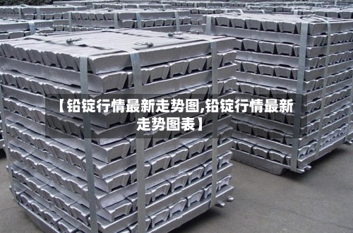 【铅锭行情最新走势图,铅锭行情最新走势图表】