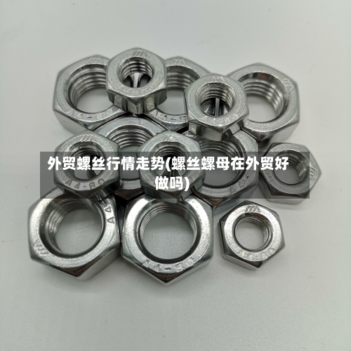 外贸螺丝行情走势(螺丝螺母在外贸好做吗)