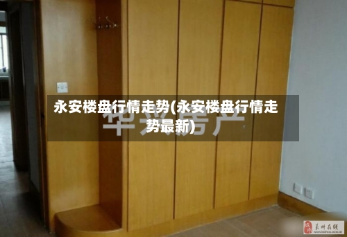 永安楼盘行情走势(永安楼盘行情走势最新)