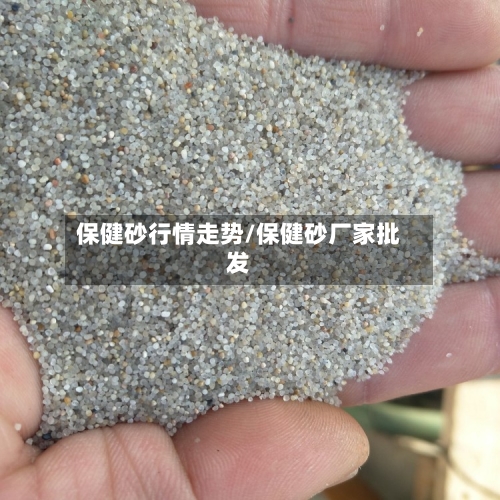 保健砂行情走势/保健砂厂家批发