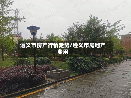 遵义市房产行情走势/遵义市房地产费用