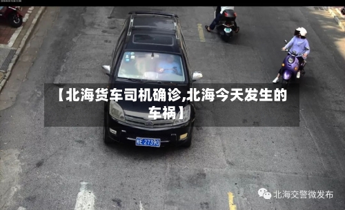 【北海货车司机确诊,北海今天发生的车祸】