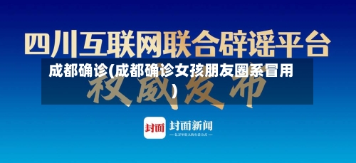 成都确诊(成都确诊女孩朋友圈系冒用)