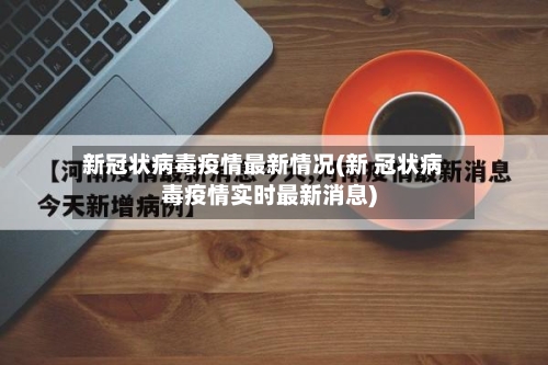新冠状病毒疫情最新情况(新 冠状病毒疫情实时最新消息)