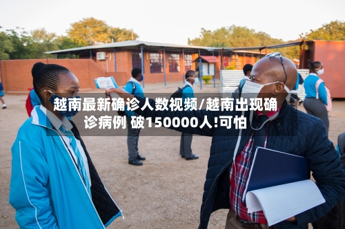 越南最新确诊人数视频/越南出现确诊病例 破150000人!可怕