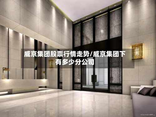 威京集团股票行情走势/威京集团下有多少分公司