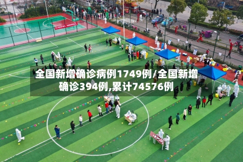 全国新增确诊病例1749例/全国新增确诊394例,累计74576例