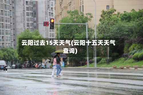云阳过去15天天气(云阳十五天天气查询)