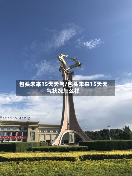 包头未来15天天气/包头未来15天天气状况怎么样