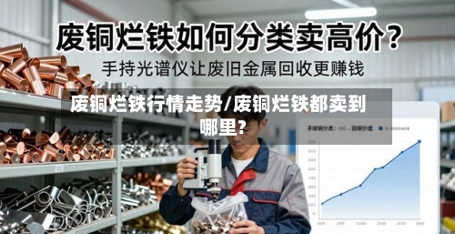 废铜烂铁行情走势/废铜烂铁都卖到哪里?