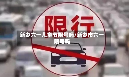 新乡六一儿童节限号吗/新乡市六一限号吗