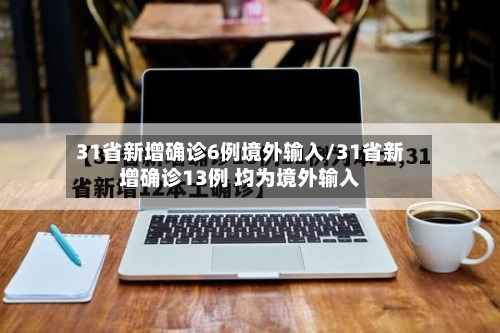 31省新增确诊6例境外输入/31省新增确诊13例 均为境外输入