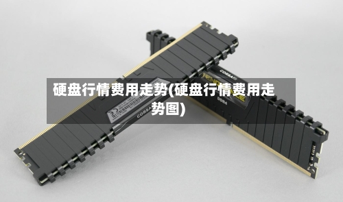 硬盘行情费用走势(硬盘行情费用走势图)