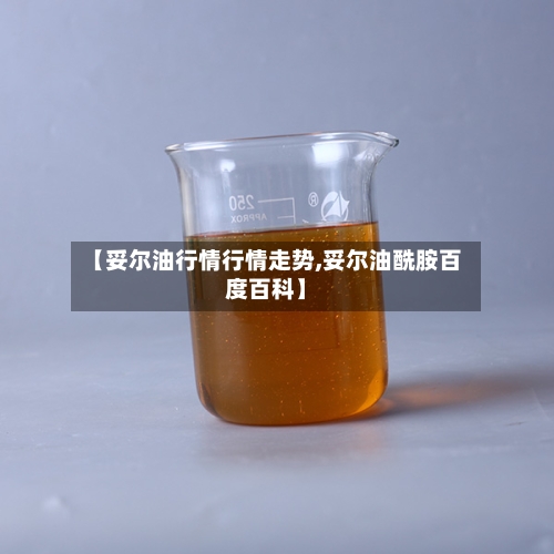【妥尔油行情行情走势,妥尔油酰胺百度百科】