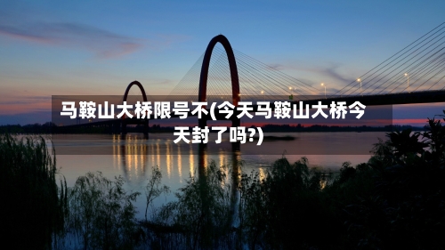 马鞍山大桥限号不(今天马鞍山大桥今天封了吗?)