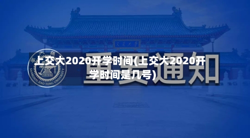 上交大2020开学时间(上交大2020开学时间是几号)