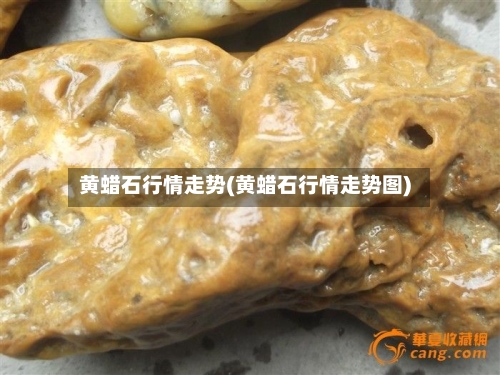 黄蜡石行情走势(黄蜡石行情走势图)