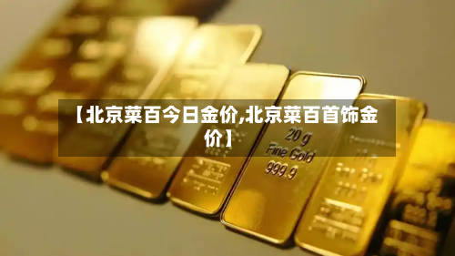 【北京菜百今日金价,北京菜百首饰金价】