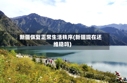 新疆恢复正常生活秩序(新疆现在还维稳吗)