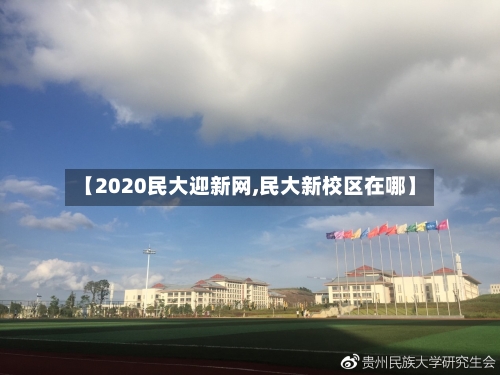 【2020民大迎新网,民大新校区在哪】