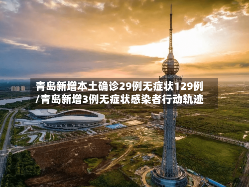 青岛新增本土确诊29例无症状129例/青岛新增3例无症状感染者行动轨迹