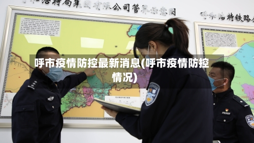 呼市疫情防控最新消息(呼市疫情防控情况)
