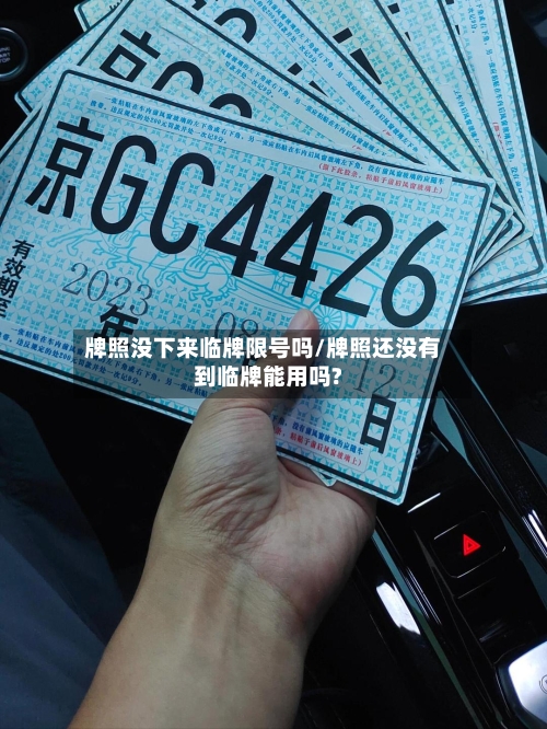 牌照没下来临牌限号吗/牌照还没有到临牌能用吗?