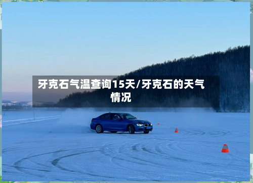 牙克石气温查询15天/牙克石的天气情况
