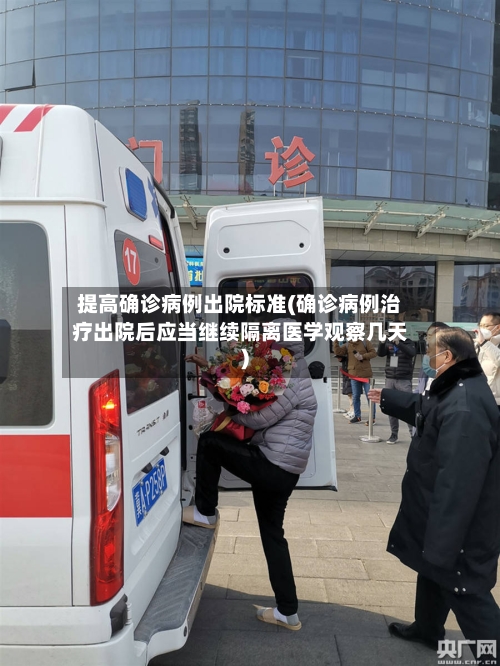 提高确诊病例出院标准(确诊病例治疗出院后应当继续隔离医学观察几天)