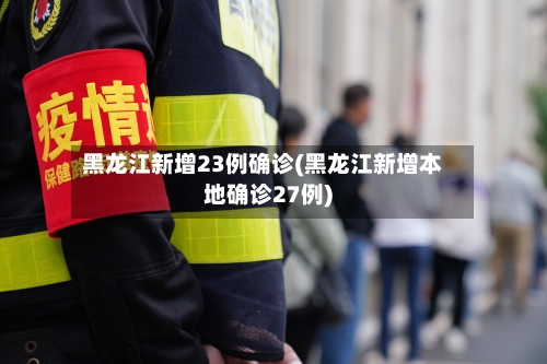 黑龙江新增23例确诊(黑龙江新增本地确诊27例)