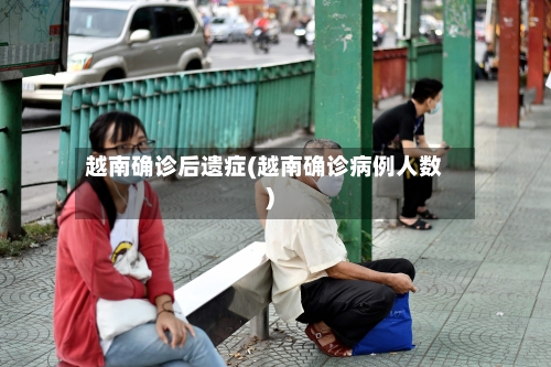 越南确诊后遗症(越南确诊病例人数)