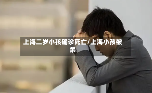 上海二岁小孩确诊死亡/上海小孩被杀