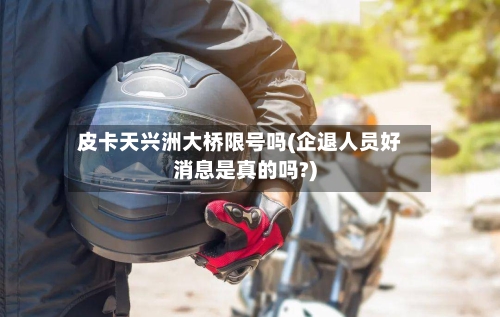 皮卡天兴洲大桥限号吗(企退人员好消息是真的吗?)