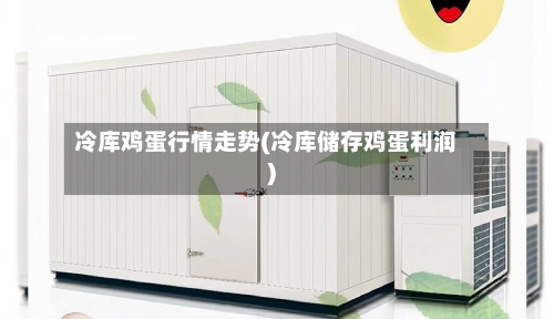 冷库鸡蛋行情走势(冷库储存鸡蛋利润)