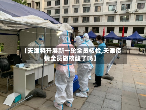 【天津将开展新一轮全员核检,天津疫情全员做核酸了吗】