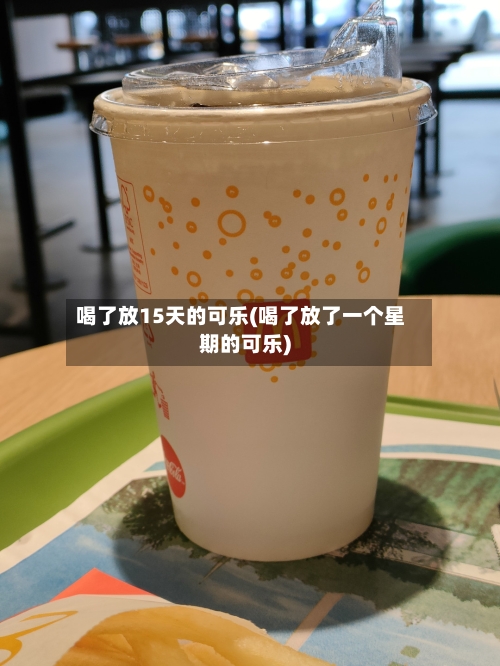 喝了放15天的可乐(喝了放了一个星期的可乐)