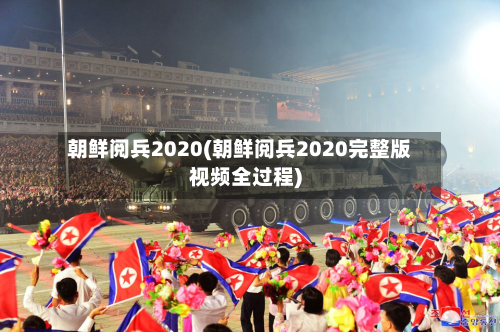 朝鲜阅兵2020(朝鲜阅兵2020完整版视频全过程)