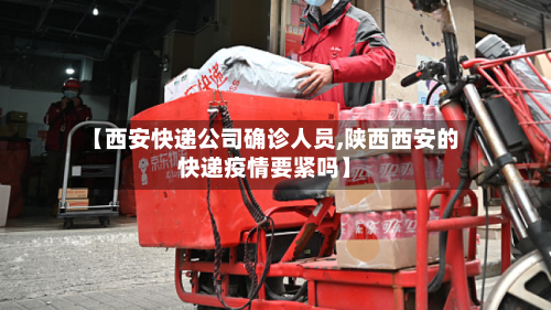 【西安快递公司确诊人员,陕西西安的快递疫情要紧吗】