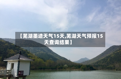 【芜湖墨迹天气15天,芜湖天气预报15天查询结果】