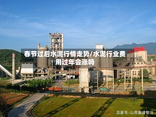 春节过后水泥行情走势/水泥行业费用过年会涨吗