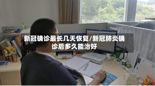新冠确诊最长几天恢复/新冠肺炎确诊后多久能治好