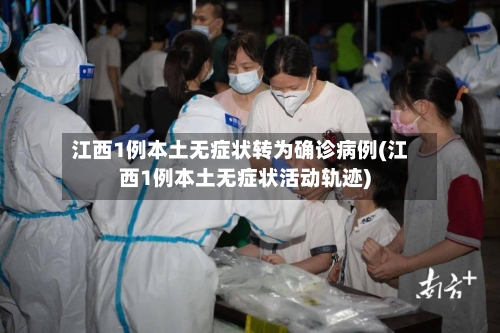 江西1例本土无症状转为确诊病例(江西1例本土无症状活动轨迹)